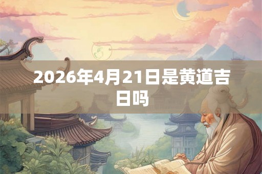 2026年4月21日是黄道吉日吗