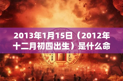 2013年1月15日（2012年十二月初四出生）是什么命_命运如何