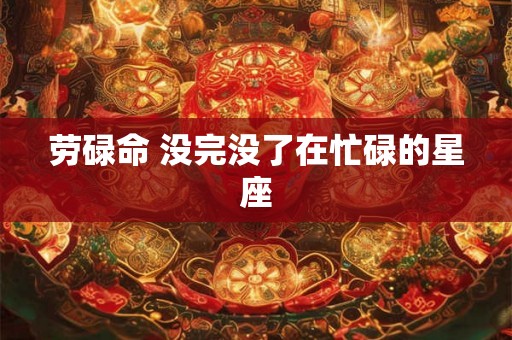 劳碌命 没完没了在忙碌的星座