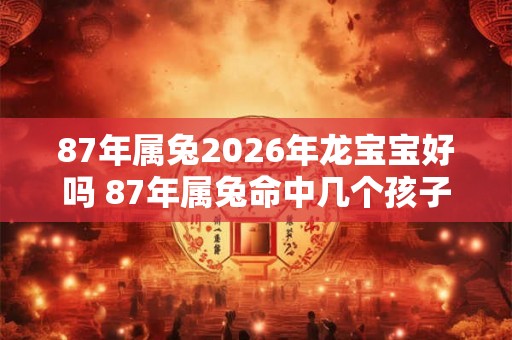 87年属兔2026年龙宝宝好吗 87年属兔命中几个孩子