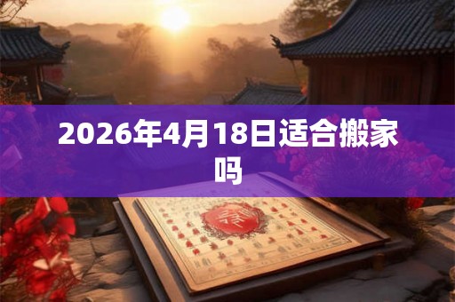 2026年4月18日适合搬家吗