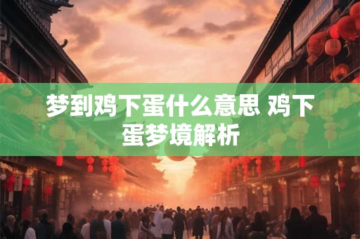 梦到鸡下蛋什么意思 鸡下蛋梦境解析 梦到鸡下蛋什么意思 鸡下蛋梦境解析