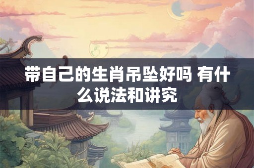 带自己的生肖吊坠好吗 有什么说法和讲究