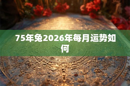 75年兔2026年每月运势如何