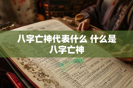 八字亡神代表什么 什么是八字亡神 八字亡神代表什么 什么是八字亡神