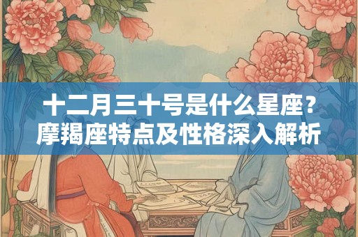 十二月三十号是什么星座？摩羯座特点及性格深入解析