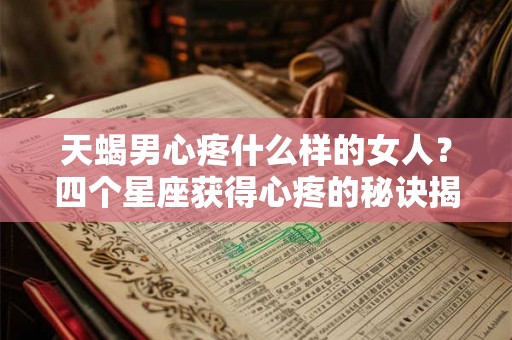 天蝎男心疼什么样的女人？四个星座获得心疼的秘诀揭晓