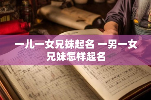 一儿一女兄妹起名 一男一女兄妹怎样起名 一儿一女兄妹起名 一男一女兄妹怎样起名