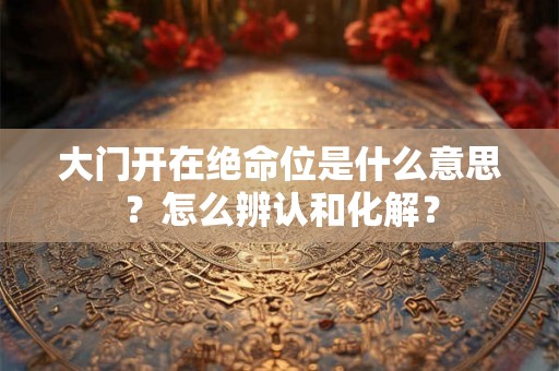 大门开在绝命位是什么意思?怎么辨认和化解? 大门开在绝命位是什么意思?怎么辨认和化解?