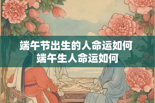 端午节出生的人命运如何 端午生人命运如何