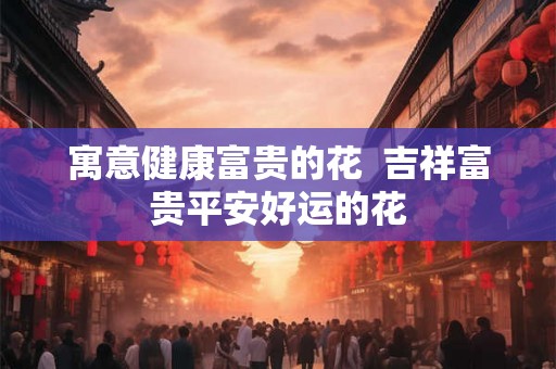 寓意健康富贵的花  吉祥富贵平安好运的花