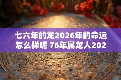 七六年的龙2026年的命运怎么样呢 76年属龙人2026年运势最新分析