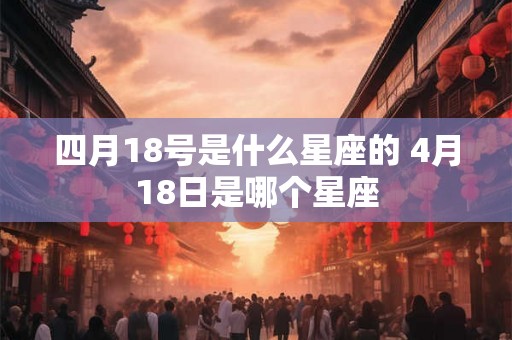 四月18号是什么星座的 4月18日是哪个星座 四月18号是什么星座的 4月18日是哪个星座