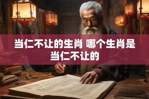 当仁不让的生肖 哪个生肖是当仁不让的