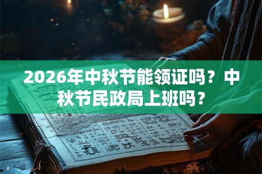 2026年中秋节能领证吗?中秋节民政局上班吗? 2026年中秋节能领证吗?中秋节民政局上班吗?