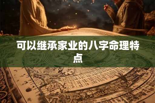 可以继承家业的八字命理特点