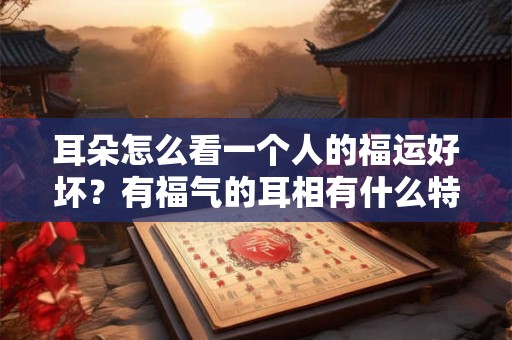 耳朵怎么看一个人的福运好坏？有福气的耳相有什么特征？