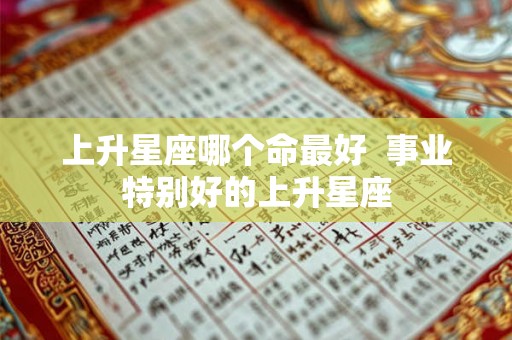 上升星座哪个命最好  事业特别好的上升星座