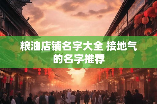 粮油店铺名字大全 接地气的名字推荐