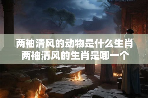 两袖清风的动物是什么生肖 两袖清风的生肖是哪一个