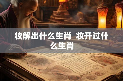 妆解出什么生肖 妆开过什么生肖 妆解出什么生肖 妆开过什么生肖