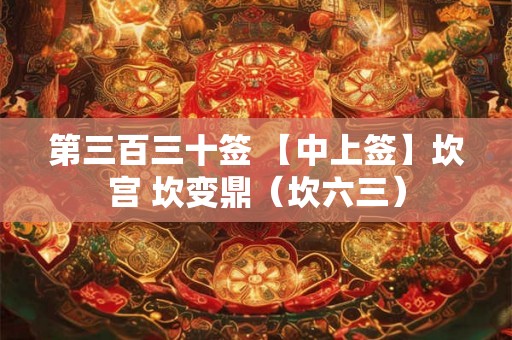 第三百三十签 【中上签】坎宫 坎变鼎（坎六三）