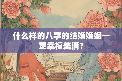什么样的八字的结婚婚姻一定幸福美满？