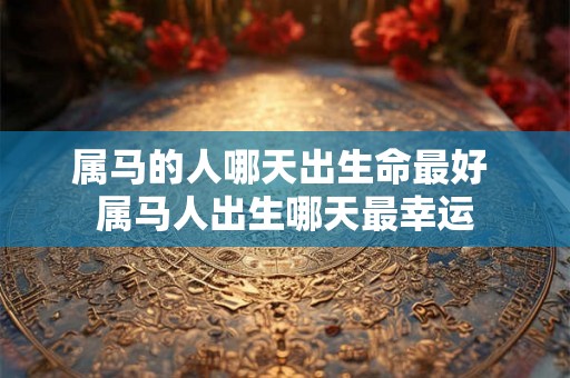 属马的人哪天出生命最好 属马人出生哪天最幸运