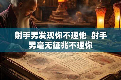 射手男发现你不理他  射手男毫无征兆不理你