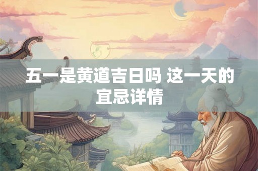 五一是黄道吉日吗 这一天的宜忌详情 五一是黄道吉日吗 这一天的宜忌详情