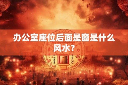 办公室座位后面是窗是什么风水？