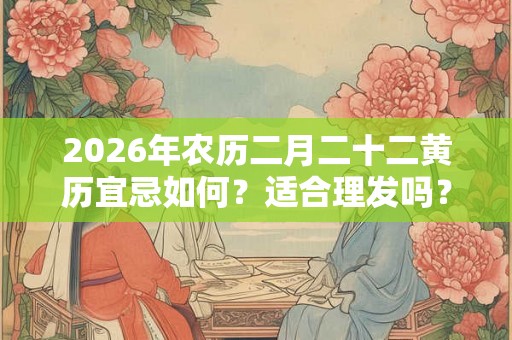 2026年农历二月二十二黄历宜忌如何?适合理发吗? 2026年农历二月二十二黄历宜忌如何?适合理发吗?