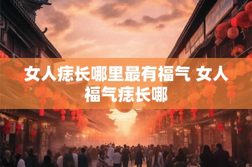 女人痣长哪里最有福气 女人福气痣长哪