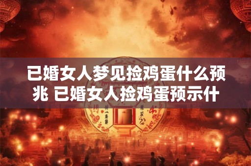 已婚女人梦见捡鸡蛋什么预兆 已婚女人捡鸡蛋预示什么