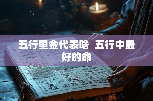 五行里金代表啥 五行中最好的命 五行里金代表啥 五行中最好的命