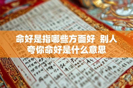 命好是指哪些方面好  别人夸你命好是什么意思