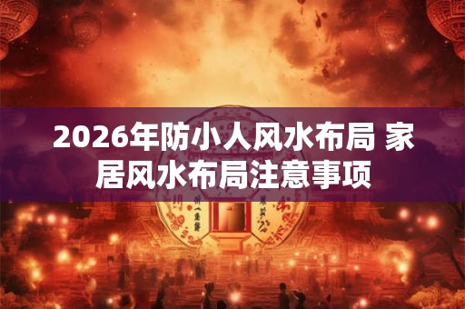 2026年防小人风水布局 家居风水布局注意事项