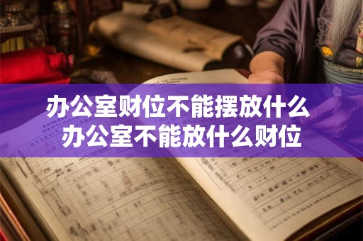 办公室财位不能摆放什么 办公室不能放什么财位