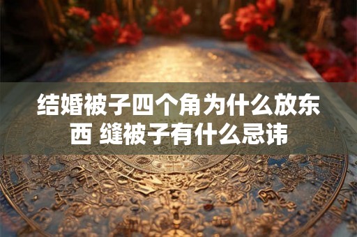 结婚被子四个角为什么放东西 缝被子有什么忌讳