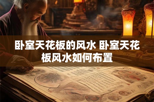 卧室天花板的风水 卧室天花板风水如何布置 卧室天花板的风水 卧室天花板风水如何布置