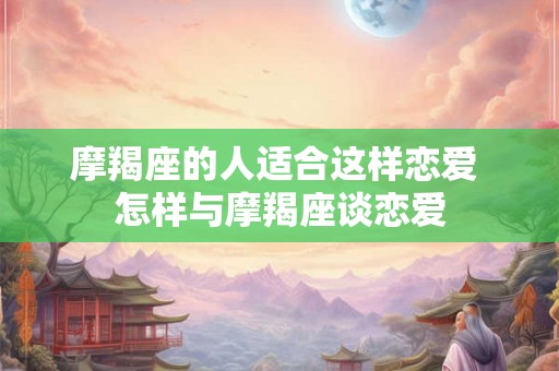 摩羯座的人适合这样恋爱 怎样与摩羯座谈恋爱