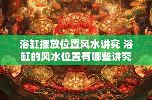 浴缸摆放位置风水讲究 浴缸的风水位置有哪些讲究