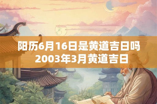 阳历6月16日是黄道吉日吗  2003年3月黄道吉日