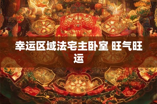 幸运区域法宅主卧室 旺气旺运 幸运区域法宅主卧室 旺气旺运