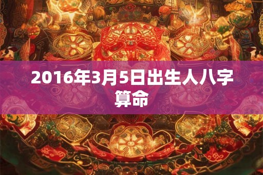 2016年3月5日出生人八字算命