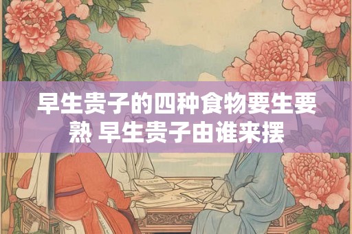 早生贵子的四种食物要生要熟 早生贵子由谁来摆 早生贵子的四种食物要生要熟 早生贵子由谁来摆