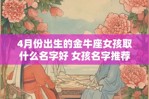 4月份出生的金牛座女孩取什么名字好 女孩名字推荐