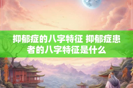 抑郁症的八字特征 抑郁症患者的八字特征是什么