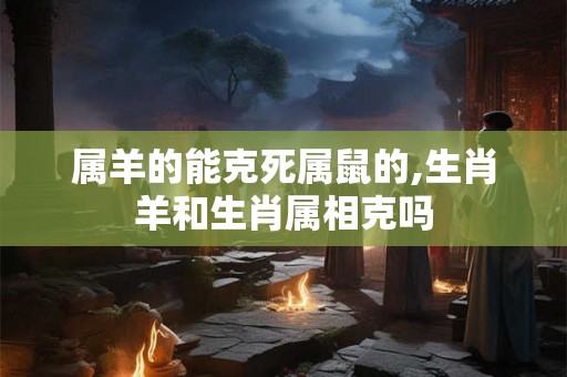 属羊的能克死属鼠的,生肖羊和生肖属相克吗