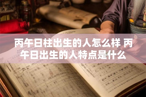 丙午日柱出生的人怎么样 丙午日出生的人特点是什么